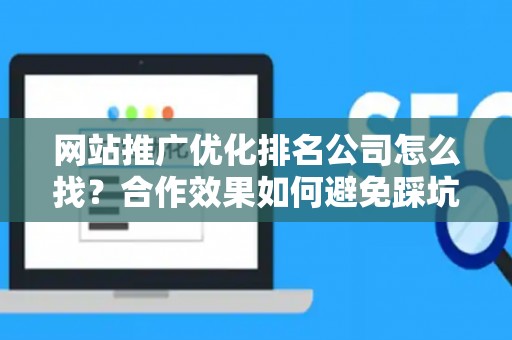 网站推广优化排名公司怎么找？合作效果如何避免踩坑？