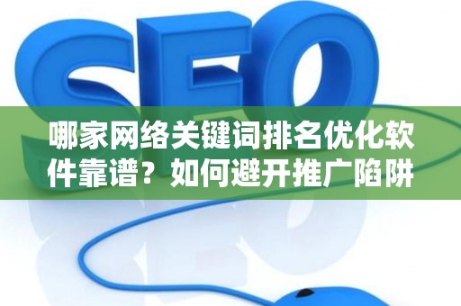 哪家网络关键词排名优化软件靠谱？如何避开推广陷阱妙招？