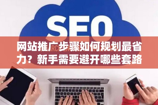 网站推广步骤如何规划最省力？新手需要避开哪些套路？