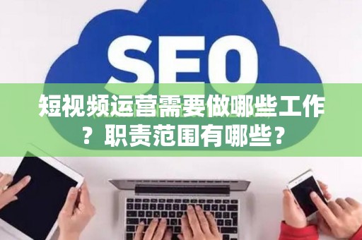 短视频运营需要做哪些工作？职责范围有哪些？